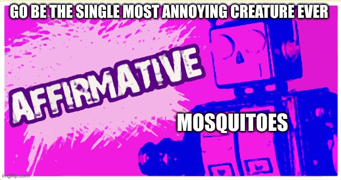 affirmative booooooot | GO BE THE SINGLE MOST ANNOYING CREATURE EVER; MOSQUITOES | image tagged in affirmative booooooot | made w/ Imgflip meme maker