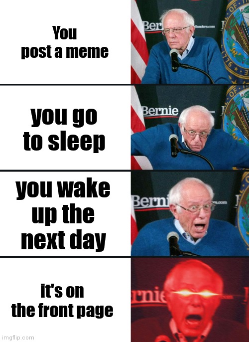 A day in the life of someone more funny than me | You post a meme; you go to sleep; you wake up the next day; it's on the front page | image tagged in bernie sanders reaction nuked,fun | made w/ Imgflip meme maker