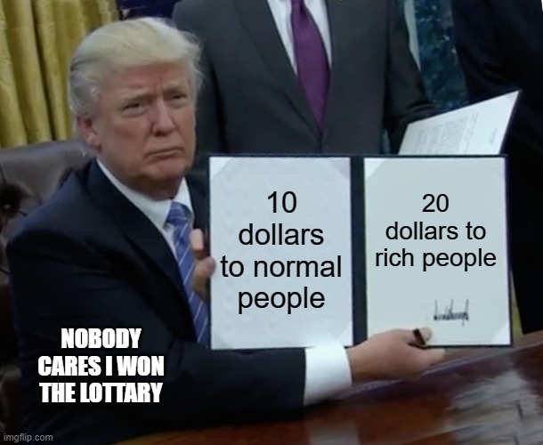 Trump Bill Signing Meme | 10 dollars to normal people; 20 dollars to rich people; NOBODY CARES I WON THE LOTTARY | image tagged in memes,trump bill signing | made w/ Imgflip meme maker