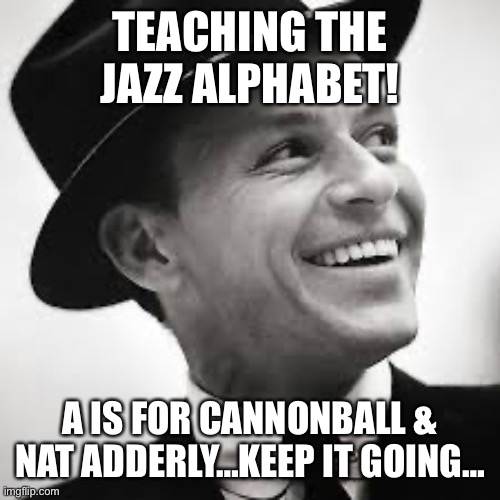 Jazz alphabet | TEACHING THE JAZZ ALPHABET! A IS FOR CANNONBALL & NAT ADDERLY…KEEP IT GOING… | image tagged in frank sinatra | made w/ Imgflip meme maker