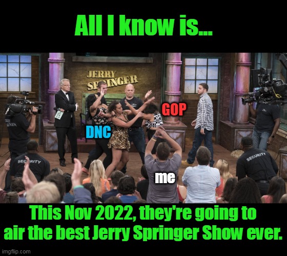 Hon, I brought you on Jerry to tell you that... I'm not really a Democrat, I'm... a communist. | All I know is... GOP; DNC; me; This Nov 2022, they're going to air the best Jerry Springer Show ever. | image tagged in jerry springer,democrat,republicans,nov 2022,midterms,fighting | made w/ Imgflip meme maker