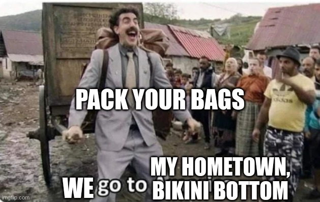 i go to america | PACK YOUR BAGS; MY HOMETOWN, BIKINI BOTTOM; WE | image tagged in i go to america | made w/ Imgflip meme maker