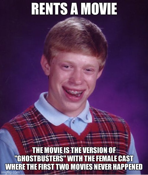 Bad Luck Brian Rents A Movie | RENTS A MOVIE; THE MOVIE IS THE VERSION OF "GHOSTBUSTERS" WITH THE FEMALE CAST WHERE THE FIRST TWO MOVIES NEVER HAPPENED | image tagged in memes,bad luck brian,ghostbusters,terrible,movie | made w/ Imgflip meme maker