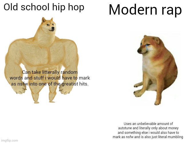 Buff Doge vs. Cheems | Old school hip hop; Modern rap; Can take litterally random words and stuff i would have to mark as nsfw into one of the greatist hits. Uses an unbelievable amount of autotune and literally only about money and something else i would also have to mark as nsfw and is also just literal mumbling | image tagged in memes,buff doge vs cheems | made w/ Imgflip meme maker