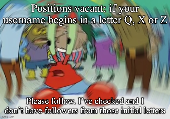 Follow begging | Positions vacant: if your username begins in a letter Q, X or Z; Please follow. I’ve checked and I don’t have followers from those initial letters | image tagged in memes,mr krabs blur meme,follow,followers | made w/ Imgflip meme maker