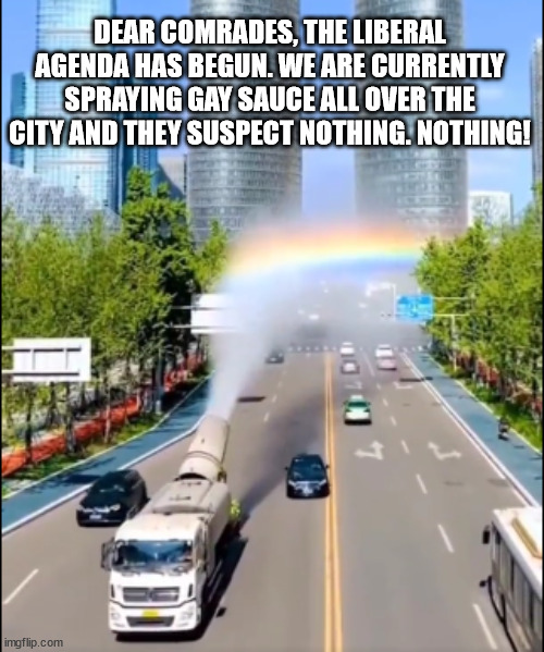 I was driving behind one. It turned my RAM truck into a subaru. | DEAR COMRADES, THE LIBERAL AGENDA HAS BEGUN. WE ARE CURRENTLY SPRAYING GAY SAUCE ALL OVER THE CITY AND THEY SUSPECT NOTHING. NOTHING! | made w/ Imgflip meme maker