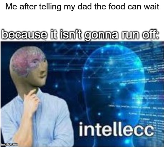 well, im not wrong, am i? | Me after telling my dad the food can wait; because it isn't gonna run off: | image tagged in intellecc,memes,funny,true story,lol | made w/ Imgflip meme maker