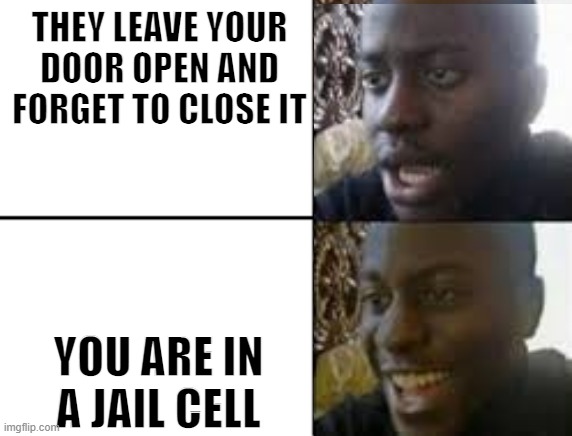 oh no oh yeah! | THEY LEAVE YOUR DOOR OPEN AND FORGET TO CLOSE IT; YOU ARE IN A JAIL CELL | image tagged in oh no oh yeah | made w/ Imgflip meme maker