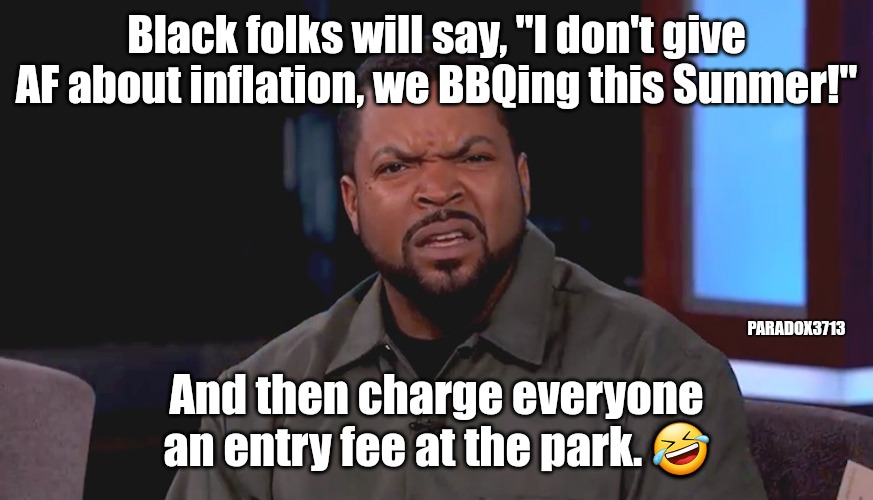 Some of y'all have that one uncle. | Black folks will say, "I don't give AF about inflation, we BBQing this Sunmer!"; PARADOX3713; And then charge everyone an entry fee at the park. 🤣 | image tagged in really ice cube,memes,funny,black people,inflation,bbq | made w/ Imgflip meme maker
