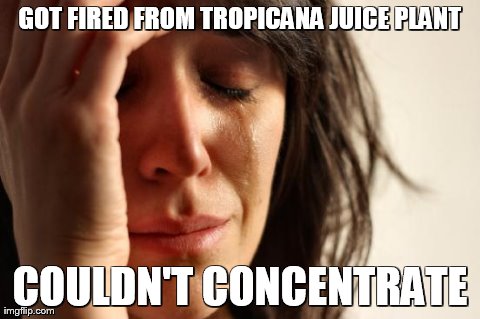 First World Problems Meme | GOT FIRED FROM TROPICANA JUICE PLANT COULDN'T CONCENTRATE | image tagged in memes,first world problems | made w/ Imgflip meme maker