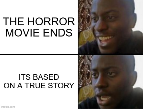 Oh yeah! Oh no... | THE HORROR MOVIE ENDS; ITS BASED ON A TRUE STORY | image tagged in oh yeah oh no | made w/ Imgflip meme maker