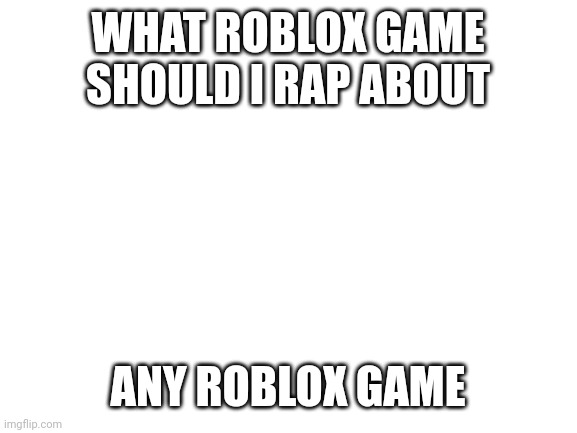 What roblox game should I rap about | WHAT ROBLOX GAME SHOULD I RAP ABOUT; ANY ROBLOX GAME | image tagged in blank white template,roblox,rap | made w/ Imgflip meme maker