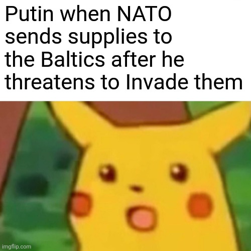 what did he think would happen? | Putin when NATO sends supplies to the Baltics after he threatens to Invade them | image tagged in memes,surprised pikachu,putin,baltics,balticstates | made w/ Imgflip meme maker