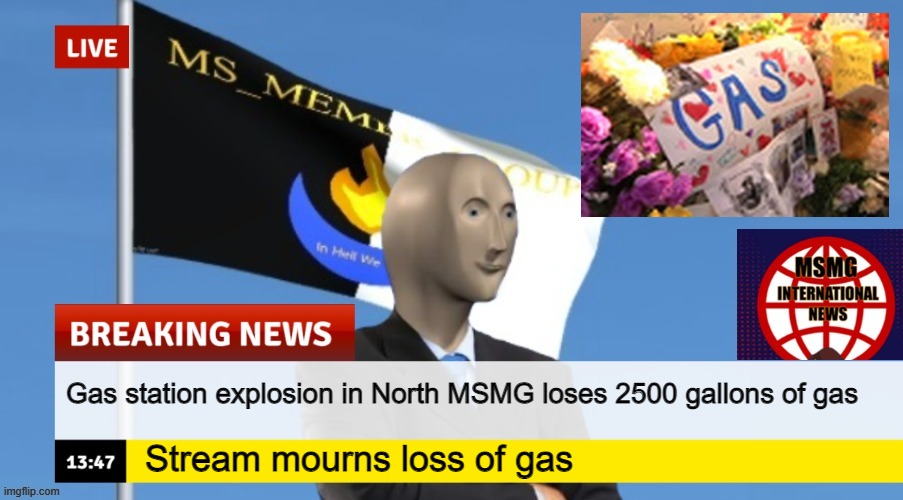MSMG News (OLD, DO NOT USE) | Gas station explosion in North MSMG loses 2500 gallons of gas; Stream mourns loss of gas | image tagged in msmg news | made w/ Imgflip meme maker
