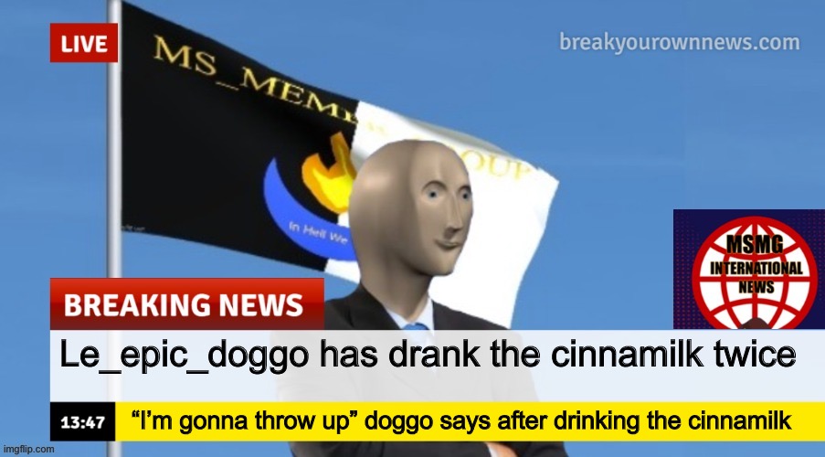 MSMG News (OLD, DO NOT USE) | Le_epic_doggo has drank the cinnamilk twice; “I’m gonna throw up” doggo says after drinking the cinnamilk | image tagged in msmg news | made w/ Imgflip meme maker