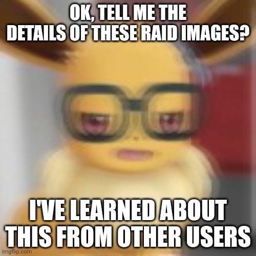 Eevee blur | OK, TELL ME THE DETAILS OF THESE RAID IMAGES? I'VE LEARNED ABOUT THIS FROM OTHER USERS | image tagged in eevee blur | made w/ Imgflip meme maker