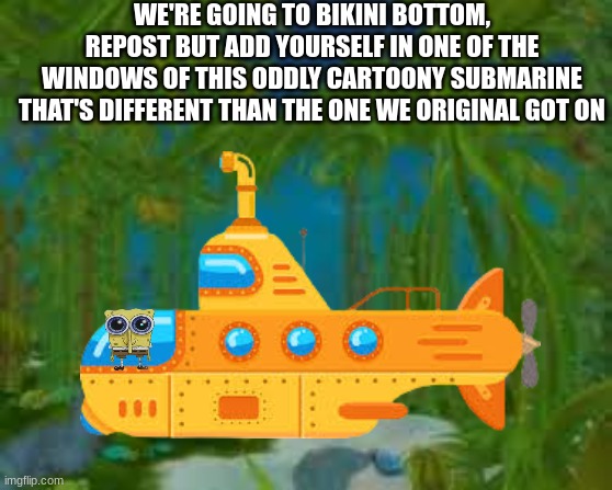 WE'RE GOING TO BIKINI BOTTOM, REPOST BUT ADD YOURSELF IN ONE OF THE WINDOWS OF THIS ODDLY CARTOONY SUBMARINE THAT'S DIFFERENT THAN THE ONE WE ORIGINAL GOT ON | made w/ Imgflip meme maker