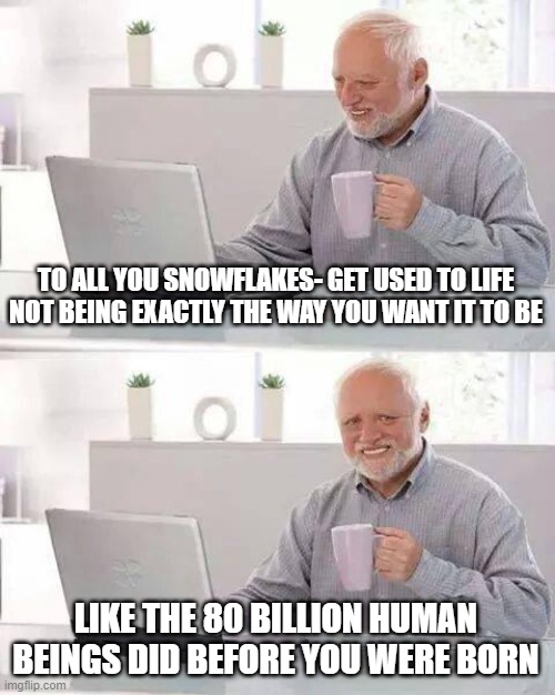 Hide the Pain Harold | TO ALL YOU SNOWFLAKES- GET USED TO LIFE NOT BEING EXACTLY THE WAY YOU WANT IT TO BE; LIKE THE 80 BILLION HUMAN BEINGS DID BEFORE YOU WERE BORN | image tagged in memes,hide the pain harold | made w/ Imgflip meme maker