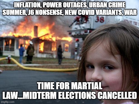 Martial law coming soon | INFLATION, POWER OUTAGES, URBAN CRIME SUMMER, J6 NONSENSE, NEW COVID VARIANTS, WAR; TIME FOR MARTIAL LAW...MIDTERM ELECTIONS CANCELLED | image tagged in memes,disaster girl | made w/ Imgflip meme maker