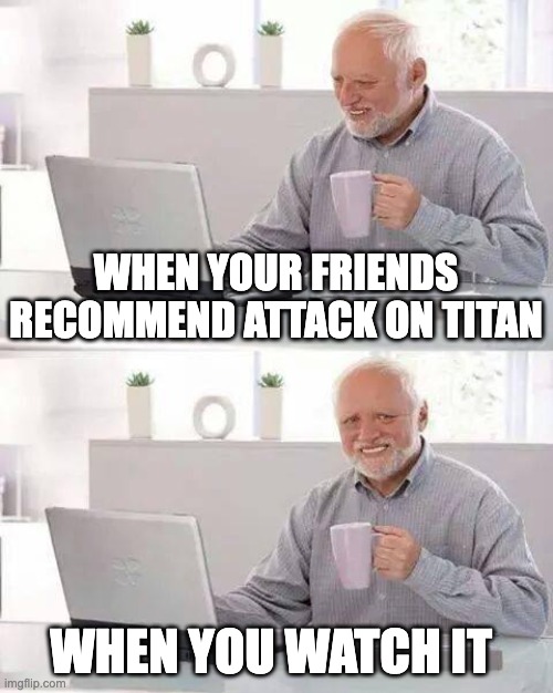 Hide the Pain Harold | WHEN YOUR FRIENDS RECOMMEND ATTACK ON TITAN; WHEN YOU WATCH IT | image tagged in memes,hide the pain harold | made w/ Imgflip meme maker