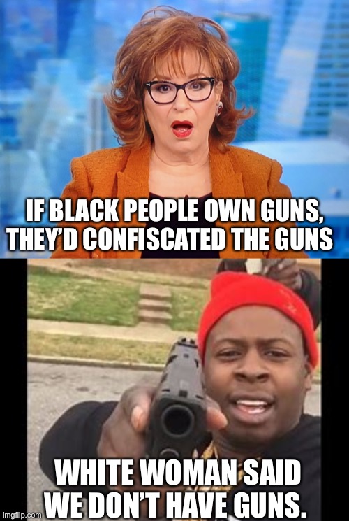 IF BLACK PEOPLE OWN GUNS, THEY’D CONFISCATED THE GUNS; WHITE WOMAN SAID WE DON’T HAVE GUNS. | image tagged in joy behar amazed,black man with gun | made w/ Imgflip meme maker