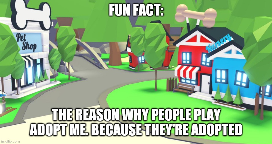 Adopt me place | FUN FACT:; THE REASON WHY PEOPLE PLAY ADOPT ME. BECAUSE THEY'RE ADOPTED | image tagged in adopt me place | made w/ Imgflip meme maker