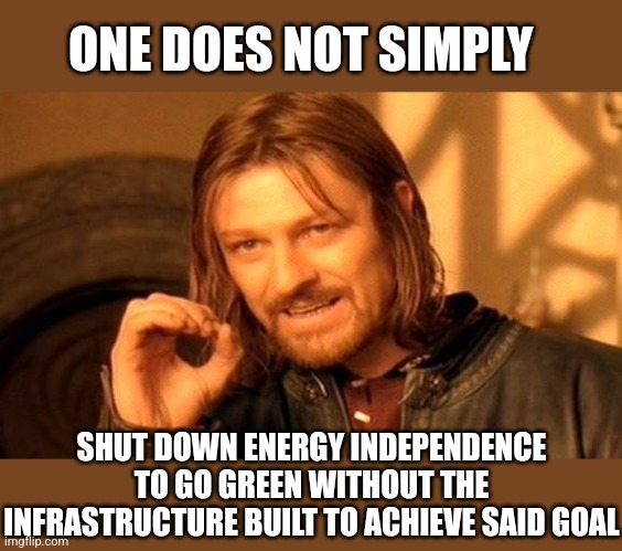 One Does Not Simply |  ONE DOES NOT SIMPLY; SHUT DOWN ENERGY INDEPENDENCE TO GO GREEN WITHOUT THE INFRASTRUCTURE BUILT TO ACHIEVE SAID GOAL | image tagged in memes,one does not simply | made w/ Imgflip meme maker