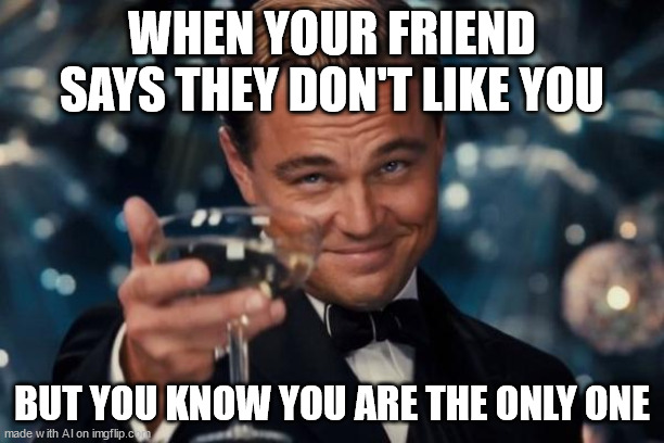 Leonardo Dicaprio Cheers Meme | WHEN YOUR FRIEND SAYS THEY DON'T LIKE YOU; BUT YOU KNOW YOU ARE THE ONLY ONE | image tagged in memes,leonardo dicaprio cheers | made w/ Imgflip meme maker