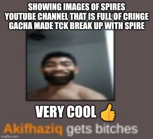 piss | SHOWING IMAGES OF SPIRES YOUTUBE CHANNEL THAT IS FULL OF CRINGE GACHA MADE TCK BREAK UP WITH SPIRE; VERY COOL 👍 | image tagged in piss | made w/ Imgflip meme maker