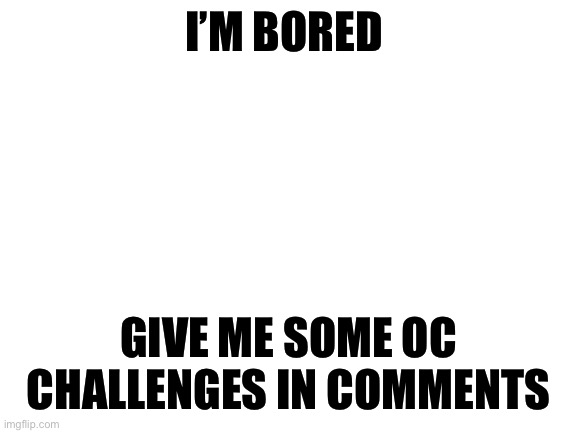 Bored | I’M BORED; GIVE ME SOME OC CHALLENGES IN COMMENTS | made w/ Imgflip meme maker