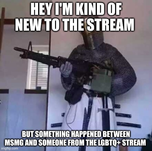 i'm not 100% sure what the crusader_stream really is but there is a link in comments | HEY I'M KIND OF NEW TO THE STREAM; BUT SOMETHING HAPPENED BETWEEN MSMG AND SOMEONE FROM THE LGBTQ+ STREAM | image tagged in crusader knight with m60 machine gun | made w/ Imgflip meme maker