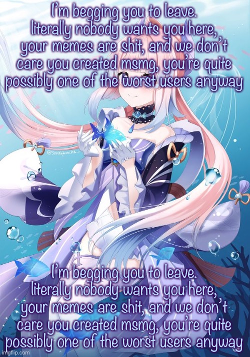 Copypasta | I’m begging you to leave. literally nobody wants you here, your memes are shit, and we don’t care you created msmg, you’re quite possibly one of the worst users anyway; I’m begging you to leave. literally nobody wants you here, your memes are shit, and we don’t care you created msmg, you’re quite possibly one of the worst users anyway | image tagged in sangonomiya kokomi | made w/ Imgflip meme maker