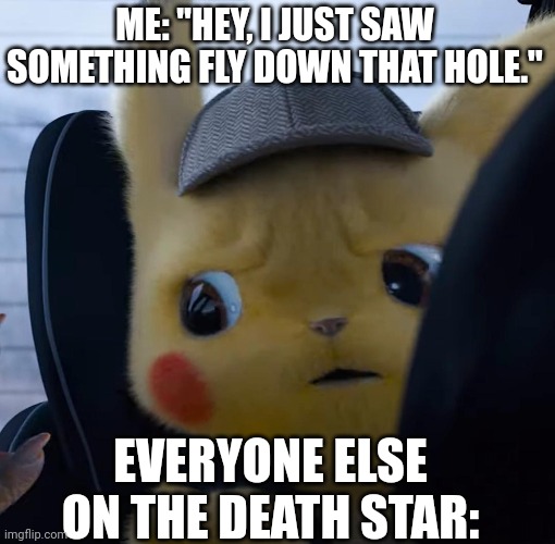 Starwars Meme | ME: "HEY, I JUST SAW SOMETHING FLY DOWN THAT HOLE."; EVERYONE ELSE ON THE DEATH STAR: | image tagged in unsettled detective pikachu | made w/ Imgflip meme maker