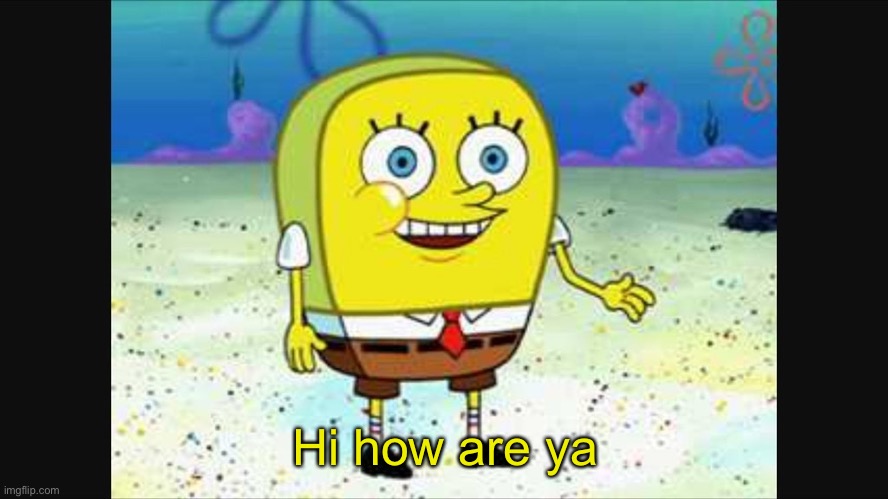 spongebob hi how are ya? | Hi how are ya | image tagged in spongebob hi how are ya | made w/ Imgflip meme maker