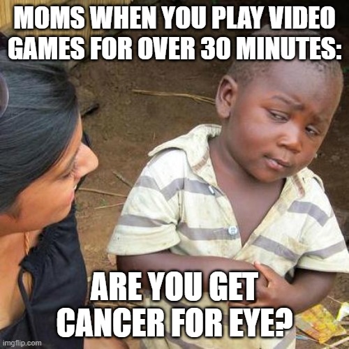 Moms | MOMS WHEN YOU PLAY VIDEO GAMES FOR OVER 30 MINUTES:; ARE YOU GET CANCER FOR EYE? | image tagged in memes,third world skeptical kid | made w/ Imgflip meme maker