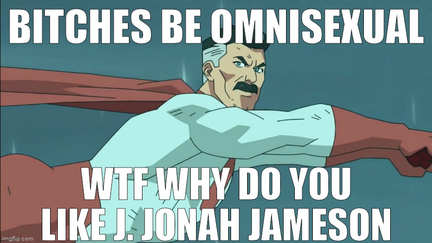 Omniman wouldn't dare | BITCHES BE OMNISEXUAL; WTF WHY DO YOU LIKE J. JONAH JAMESON | image tagged in omniman wouldn't dare | made w/ Imgflip meme maker