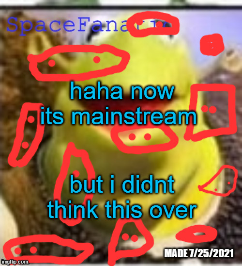 i thoght it would dissapier for a few momenst but no | haha now its mainstream; but i didnt think this over | image tagged in spacefanatic announcement temp | made w/ Imgflip meme maker