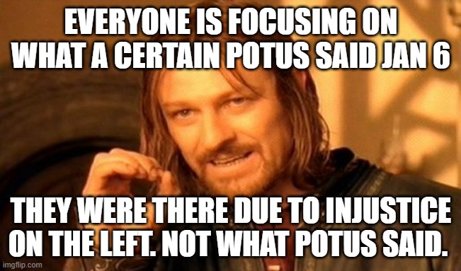 jan 6 |  EVERYONE IS FOCUSING ON WHAT A CERTAIN POTUS SAID JAN 6; THEY WERE THERE DUE TO INJUSTICE ON THE LEFT. NOT WHAT POTUS SAID. | image tagged in memes,one does not simply,putus | made w/ Imgflip meme maker