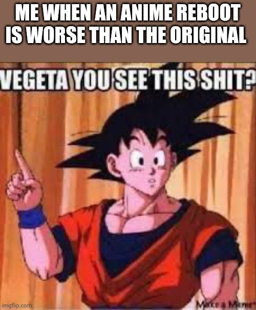 Vegeta you see this shit | ME WHEN AN ANIME REBOOT IS WORSE THAN THE ORIGINAL | image tagged in vegeta you see this shit | made w/ Imgflip meme maker