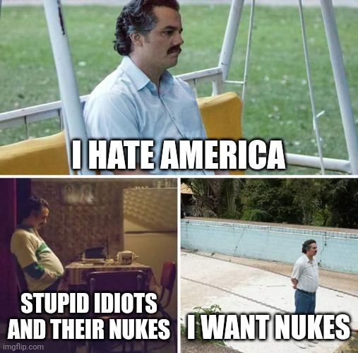 Sad Pablo Escobar | I HATE AMERICA; STUPID IDIOTS AND THEIR NUKES; I WANT NUKES | image tagged in memes,sad pablo escobar | made w/ Imgflip meme maker
