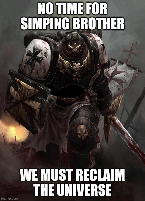 Warhammer 40k Black Templar | NO TIME FOR SIMPING BROTHER WE MUST RECLAIM THE UNIVERSE | image tagged in warhammer 40k black templar | made w/ Imgflip meme maker