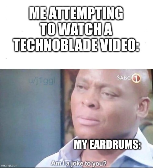 i only watched it to see what all the hype is about. now I have tinnitus. | ME ATTEMPTING TO WATCH A TECHNOBLADE VIDEO:; MY EARDRUMS: | image tagged in am i a joke to you | made w/ Imgflip meme maker
