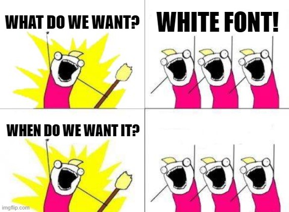 What Do We Want Meme | WHAT DO WE WANT? WHITE FONT! NOW! WHEN DO WE WANT IT? | image tagged in memes,what do we want | made w/ Imgflip meme maker