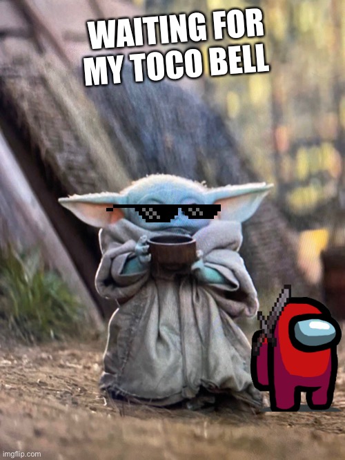 My sister made this | WAITING FOR MY TOCO BELL | image tagged in baby yoda tea | made w/ Imgflip meme maker