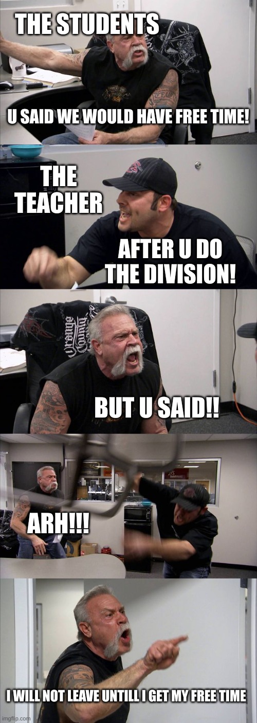 School be like | THE STUDENTS; U SAID WE WOULD HAVE FREE TIME! THE TEACHER; AFTER U DO THE DIVISION! BUT U SAID!! ARH!!! I WILL NOT LEAVE UNTILL I GET MY FREE TIME | image tagged in memes,american chopper argument | made w/ Imgflip meme maker