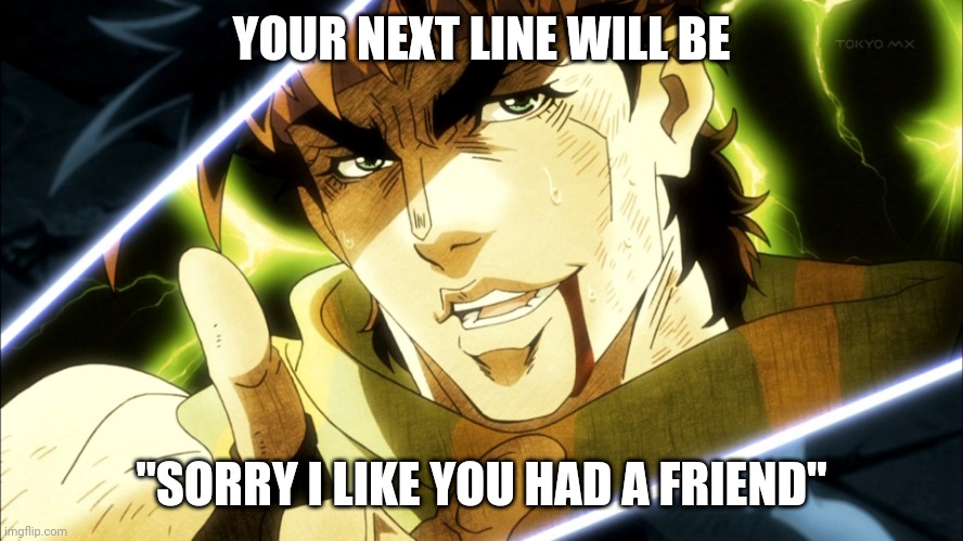Jojo Meme | YOUR NEXT LINE WILL BE; "SORRY I LIKE YOU HAD A FRIEND" | image tagged in jojo meme | made w/ Imgflip meme maker