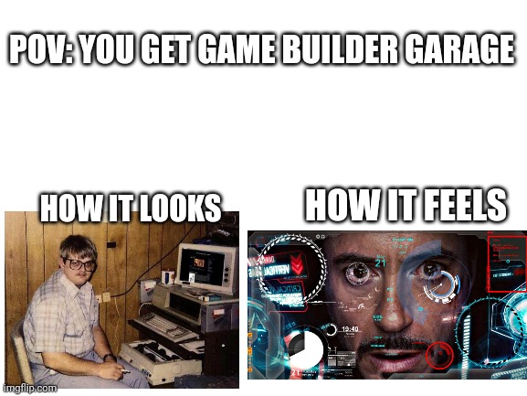 You play games, I MAKE games! | POV: YOU GET GAME BUILDER GARAGE; HOW IT LOOKS; HOW IT FEELS | image tagged in blank white template | made w/ Imgflip meme maker