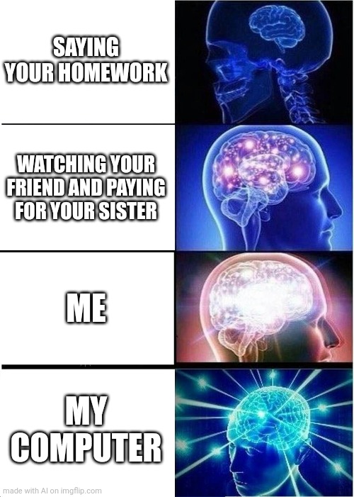 Expanding Brain | SAYING YOUR HOMEWORK; WATCHING YOUR FRIEND AND PAYING FOR YOUR SISTER; ME; MY COMPUTER | image tagged in memes,expanding brain | made w/ Imgflip meme maker