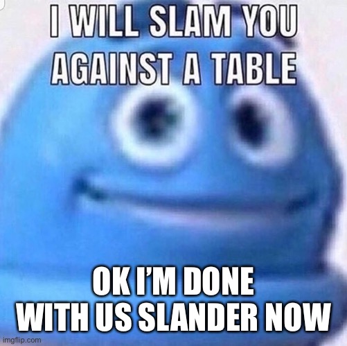 I will slam you against a table | OK I’M DONE WITH US SLANDER NOW | image tagged in i will slam you against a table | made w/ Imgflip meme maker