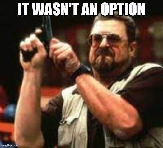 Man loading gun | IT WASN'T AN OPTION | image tagged in man loading gun | made w/ Imgflip meme maker